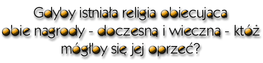 Gdyby istniaa religia obiecujca obie nagrony - doczesn i wieczn - kt mgby si jej oprze?